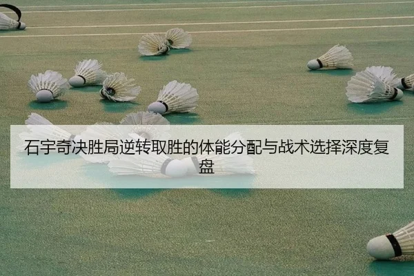 石宇奇决胜局逆转取胜的体能分配与战术选择深度复盘