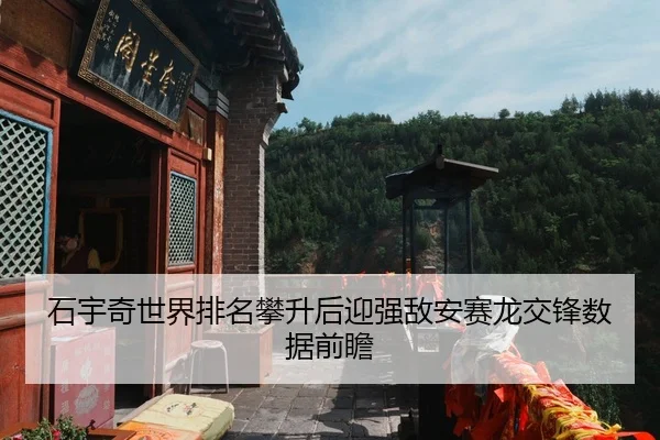 石宇奇世界排名攀升后迎强敌安赛龙交锋数据前瞻