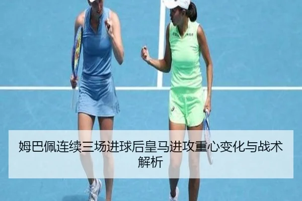 姆巴佩连续三场进球后皇马进攻重心变化与战术解析