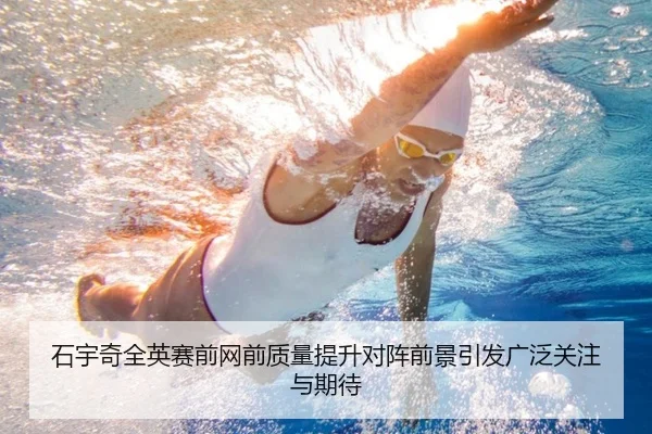 石宇奇全英赛前网前质量提升对阵前景引发广泛关注与期待