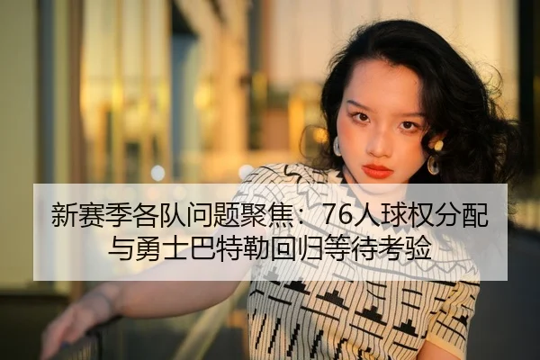 新赛季各队问题聚焦：76人球权分配与勇士巴特勒回归等待考验