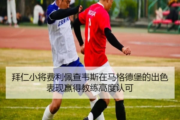 拜仁小将费利佩查韦斯在马格德堡的出色表现赢得教练高度认可